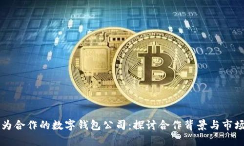 与华为合作的数字钱包公司：探讨合作背景与市场前景