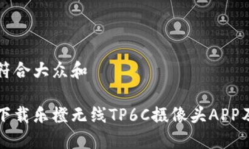 思考一个符合大众和

如何官网下载乐橙无线TP6C摄像头APP及使用指南