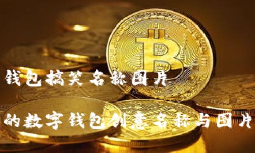 数字钱包搞笑名称图片

搞笑的数字钱包创意名称与图片分享