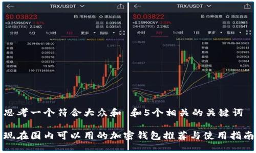 思考一个符合大众和 和5个相关的关键词

现在国内可以用的加密钱包推荐与使用指南