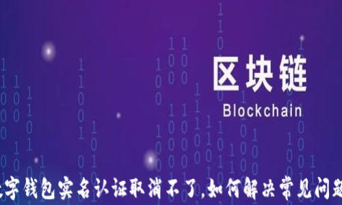 
数字钱包实名认证取消不了，如何解决常见问题？