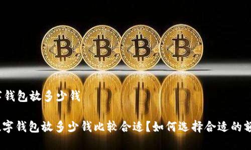 数字钱包放多少钱

: 数字钱包放多少钱比较合适？如何选择合适的额度？
